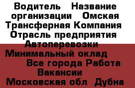 Водитель › Название организации ­ Омская Трансферная Компания › Отрасль предприятия ­ Автоперевозки › Минимальный оклад ­ 23 000 - Все города Работа » Вакансии   . Московская обл.,Дубна г.